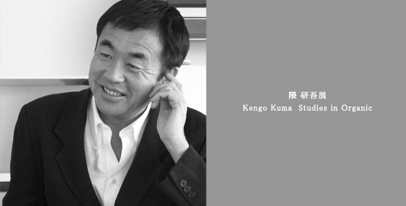 ギャラリー・間「隈研吾 展　Kengo Kuma Studies in Organic」