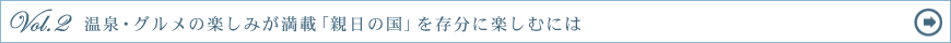 Vol.2　温泉・グルメの楽しみが満載「親日の国」を存分に楽しむには