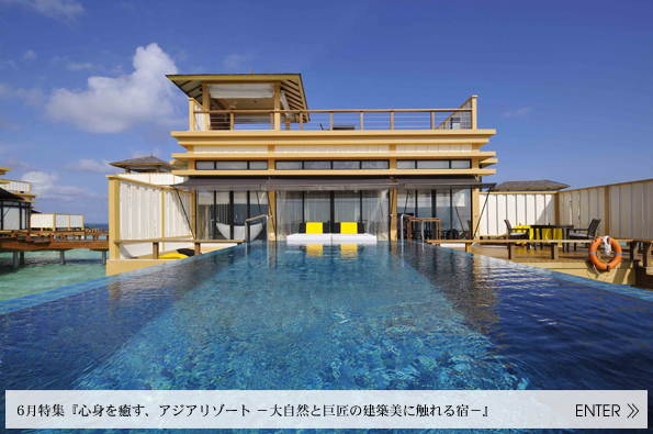 6月特集　心身を癒す、アジアリゾート －大自然と巨匠の建築美に触れる宿－